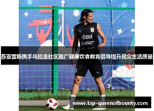 苏亚雷斯携手乌拉圭社区推广健康饮食教育倡导提升民众生活质量