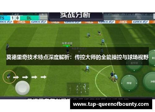 莫德里奇技术特点深度解析：传控大师的全能操控与球场视野