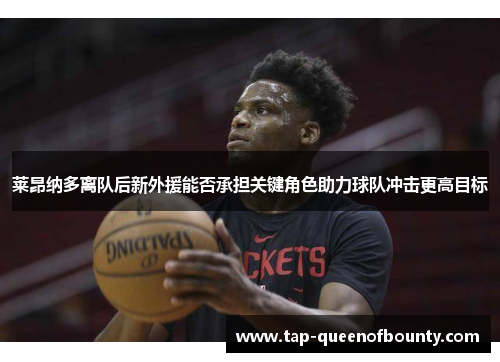 莱昂纳多离队后新外援能否承担关键角色助力球队冲击更高目标