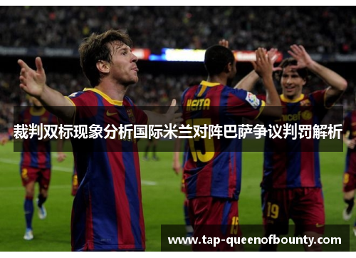 裁判双标现象分析国际米兰对阵巴萨争议判罚解析