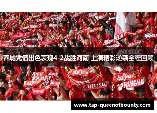 蓉城凭借出色表现4-2战胜河南 上演精彩逆袭全程回顾