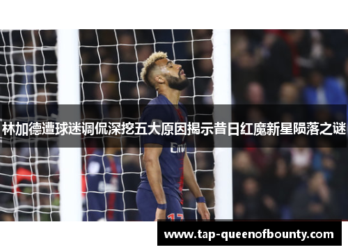 林加德遭球迷调侃深挖五大原因揭示昔日红魔新星陨落之谜