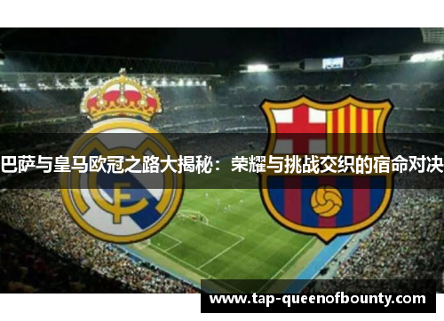 巴萨与皇马欧冠之路大揭秘：荣耀与挑战交织的宿命对决