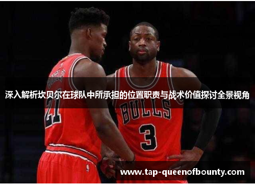 深入解析坎贝尔在球队中所承担的位置职责与战术价值探讨全景视角