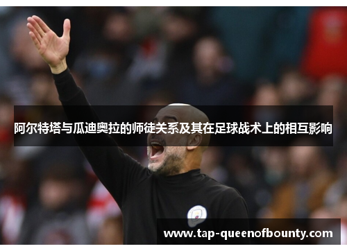 阿尔特塔与瓜迪奥拉的师徒关系及其在足球战术上的相互影响