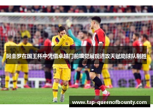 阿圭罗在国王杯中凭借卓越门前嗅觉展现进攻天赋助球队制胜