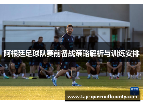 阿根廷足球队赛前备战策略解析与训练安排 阿根廷足球队赛前备战策略解析与训练安排