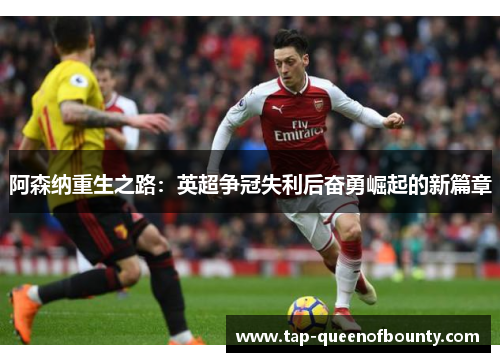 阿森纳重生之路:英超争冠失利后奋勇崛起的新篇章 阿森纳重生之路:英超争冠失利后奋勇崛起的新篇章