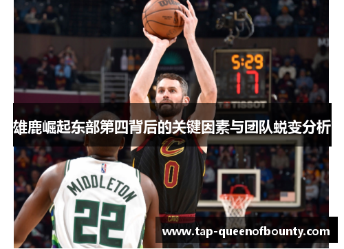 雄鹿崛起东部第四背后的关键因素与团队蜕变分析 雄鹿崛起东部第四背后的关键因素与团队蜕变分析