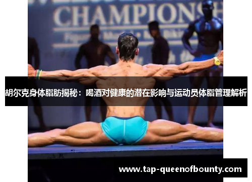 胡尔克身体脂肪揭秘:喝酒对健康的潜在影响与运动员体脂管理解析 胡尔克身体脂肪揭秘:喝酒对健康的潜在影响与运动员体脂管理解析