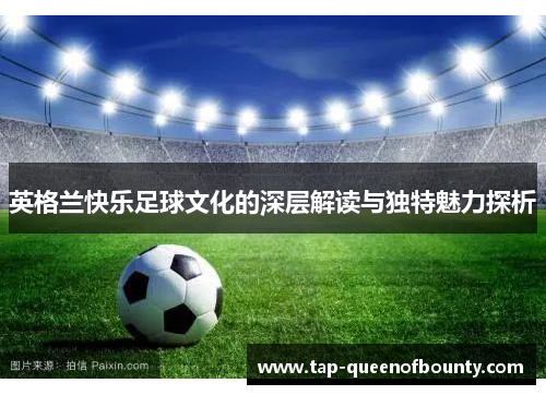 英格兰快乐足球文化的深层解读与独特魅力探析