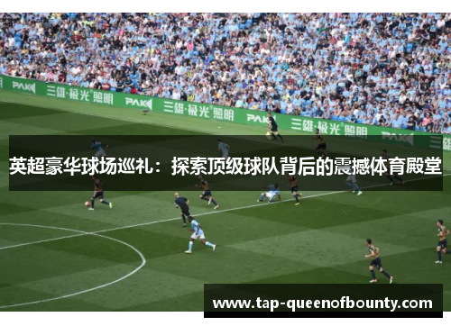 英超豪华球场巡礼:探索顶级球队背后的震撼体育殿堂 英超豪华球场巡礼:探索顶级球队背后的震撼体育殿堂