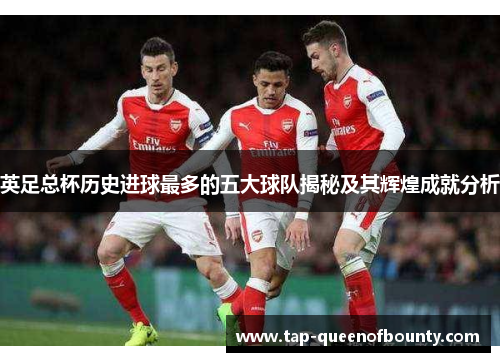 英足总杯历史进球最多的五大球队揭秘及其辉煌成就分析