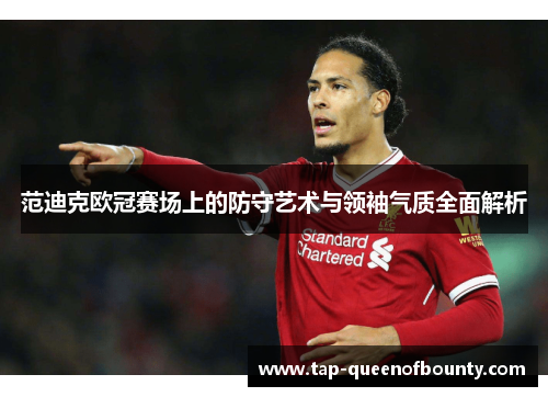 范迪克欧冠赛场上的防守艺术与领袖气质全面解析 范迪克欧冠赛场上的防守艺术与领袖气质全面解析