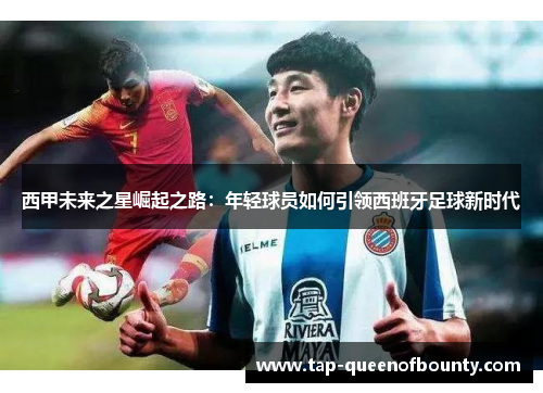 西甲未来之星崛起之路:年轻球员如何引领西班牙足球新时代 西甲未来之星崛起之路:年轻球员如何引领西班牙足球新时代