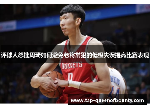 评球人怒批周琦如何避免老将常犯的低级失误提高比赛表现 评球人怒批周琦如何避免老将常犯的低级失误提高比赛表现