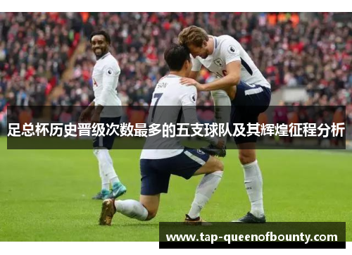 足总杯历史晋级次数最多的五支球队及其辉煌征程分析 足总杯历史晋级次数最多的五支球队及其辉煌征程分析