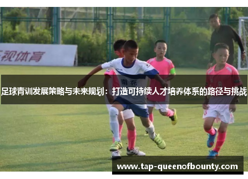 足球青训发展策略与未来规划:打造可持续人才培养体系的路径与挑战 足球青训发展策略与未来规划:打造可持续人才培养体系的路径与挑战