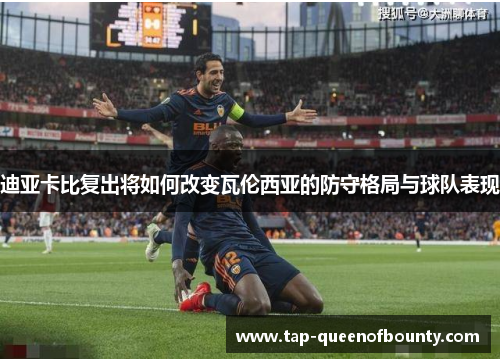 迪亚卡比复出将如何改变瓦伦西亚的防守格局与球队表现 迪亚卡比复出将如何改变瓦伦西亚的防守格局与球队表现