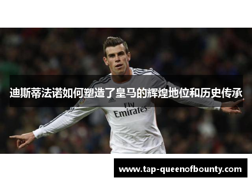 迪斯蒂法诺如何塑造了皇马的辉煌地位和历史传承 迪斯蒂法诺如何塑造了皇马的辉煌地位和历史传承