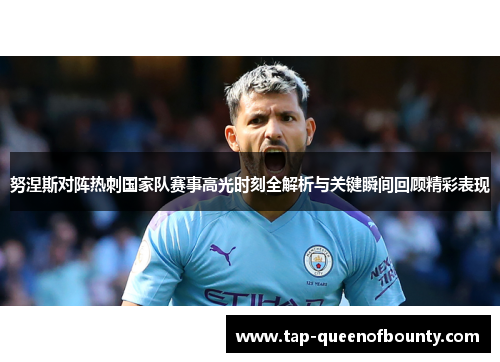 努涅斯对阵热刺国家队赛事高光时刻全解析与关键瞬间回顾精彩表现