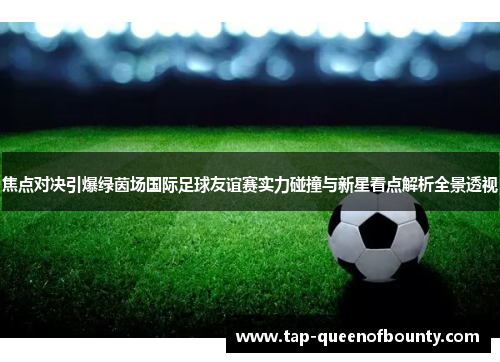 焦点对决引爆绿茵场国际足球友谊赛实力碰撞与新星看点解析全景透视