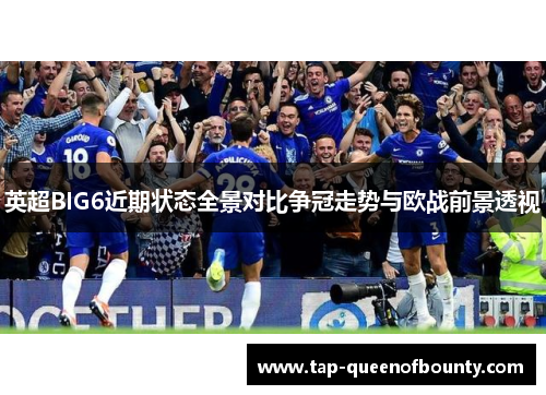 英超BIG6近期状态全景对比争冠走势与欧战前景透视 英超BIG6近期状态全景对比争冠走势与欧战前景透视