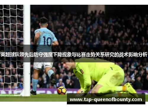 英超球队领先后防守强度下降现象与比赛走势关系研究的战术影响分析 英超球队领先后防守强度下降现象与比赛走势关系研究的战术影响分析