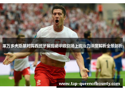 莱万多夫斯基对阵西班牙展现德甲级别场上统治力深度解析全景剖析 莱万多夫斯基对阵西班牙展现德甲级别场上统治力深度解析全景剖析