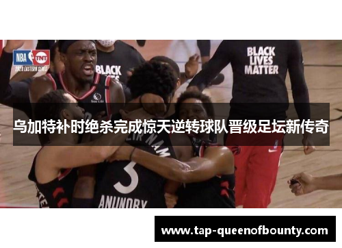 乌加特补时绝杀完成惊天逆转球队晋级足坛新传奇 乌加特补时绝杀完成惊天逆转球队晋级足坛新传奇