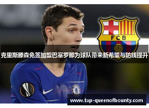 克里斯滕森免签加盟巴塞罗那为球队带来新希望与防线提升