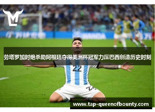 劳塔罗加时绝杀助阿根廷夺得美洲杯冠军力压巴西创造历史时刻 劳塔罗加时绝杀助阿根廷夺得美洲杯冠军力压巴西创造历史时刻
