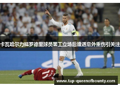 卡瓦哈尔力挺罗德里球员罢工立场后遭遇意外重伤引关注