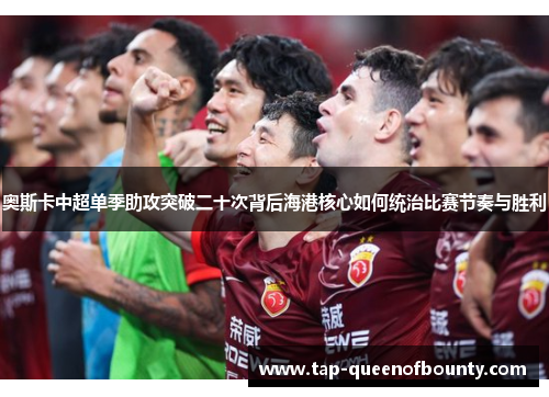 奥斯卡中超单季助攻突破二十次背后海港核心如何统治比赛节奏与胜利