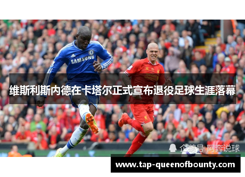 维斯利斯内德在卡塔尔正式宣布退役足球生涯落幕