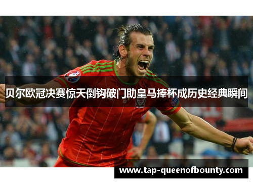 贝尔欧冠决赛惊天倒钩破门助皇马捧杯成历史经典瞬间