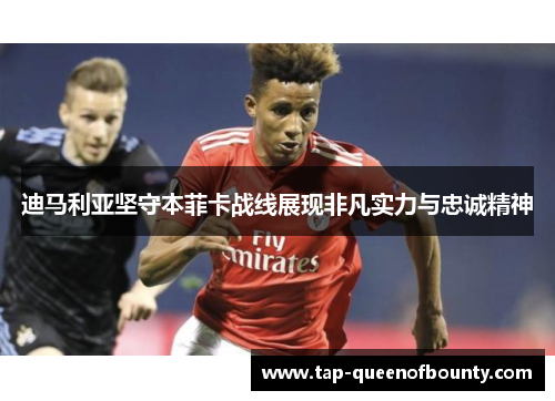 迪马利亚坚守本菲卡战线展现非凡实力与忠诚精神