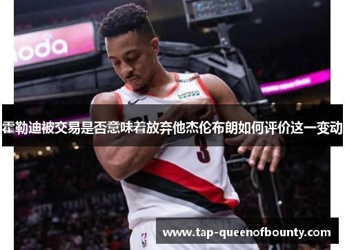 霍勒迪被交易是否意味着放弃他杰伦布朗如何评价这一变动