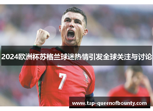 2024欧洲杯苏格兰球迷热情引发全球关注与讨论