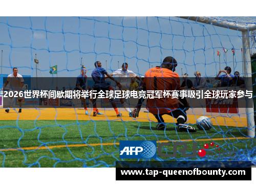 2026世界杯间歇期将举行全球足球电竞冠军杯赛事吸引全球玩家参与