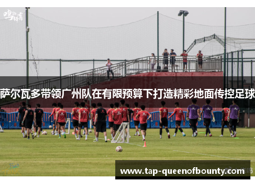 萨尔瓦多带领广州队在有限预算下打造精彩地面传控足球 萨尔瓦多带领广州队在有限预算下打造精彩地面传控足球