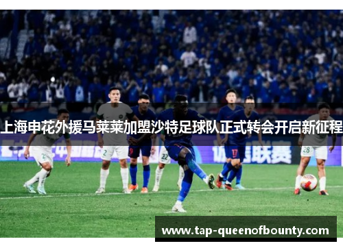 上海申花外援马莱莱加盟沙特足球队正式转会开启新征程 上海申花外援马莱莱加盟沙特足球队正式转会开启新征程